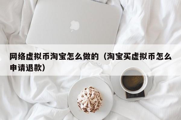 网络虚拟币淘宝怎么做的（淘宝买虚拟币怎么申请退款）