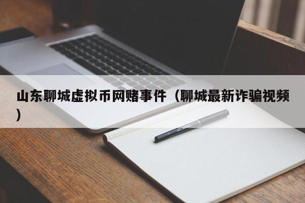 山东聊城虚拟币网赌事件（聊城最新诈骗视频）