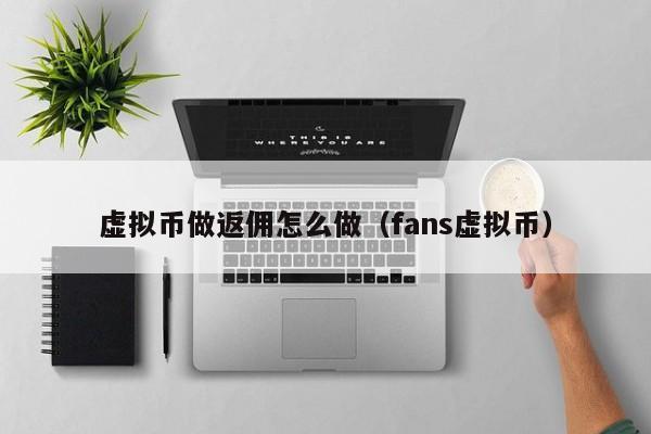 虚拟币做返佣怎么做（fans虚拟币）