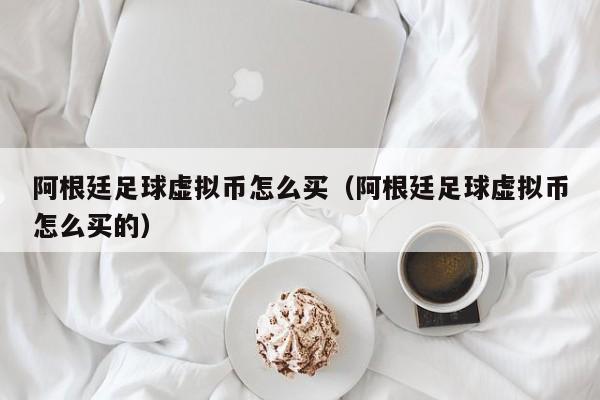 阿根廷足球虚拟币怎么买（阿根廷足球虚拟币怎么买的）