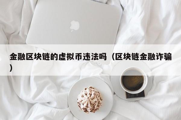 金融区块链的虚拟币违法吗（区块链金融诈骗）