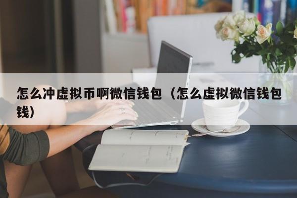 怎么冲虚拟币啊微信钱包（怎么虚拟微信钱包钱）