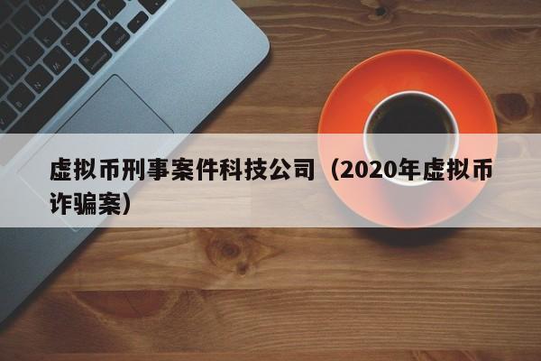 虚拟币刑事案件科技公司（2020年虚拟币诈骗案）