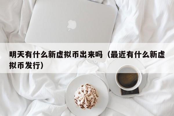 明天有什么新虚拟币出来吗（最近有什么新虚拟币发行）