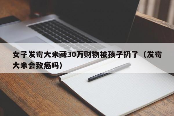 女子发霉大米藏30万财物被孩子扔了（发霉大米会致癌吗）