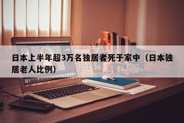 日本上半年超3万名独居者死于家中（日本独居老人比例）