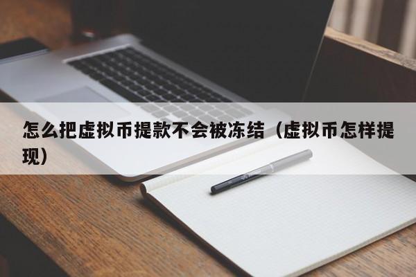 怎么把虚拟币提款不会被冻结（虚拟币怎样提现）