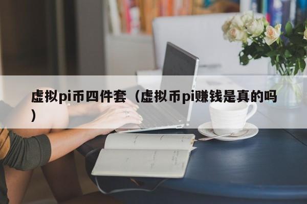 虚拟pi币四件套（虚拟币pi赚钱是真的吗）