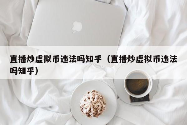 直播炒虚拟币违法吗知乎（直播炒虚拟币违法吗知乎）