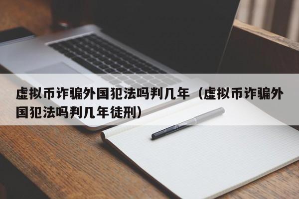 虚拟币诈骗外国犯法吗判几年（虚拟币诈骗外国犯法吗判几年徒刑）