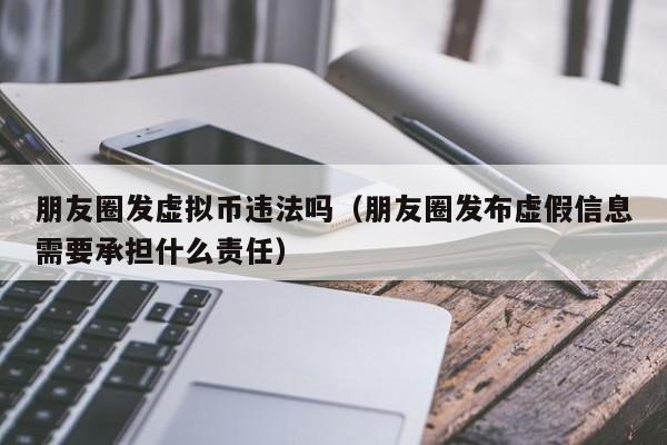 朋友圈发虚拟币违法吗（朋友圈发布虚假信息需要承担什么责任）