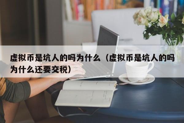 虚拟币是坑人的吗为什么（虚拟币是坑人的吗为什么还要交税）