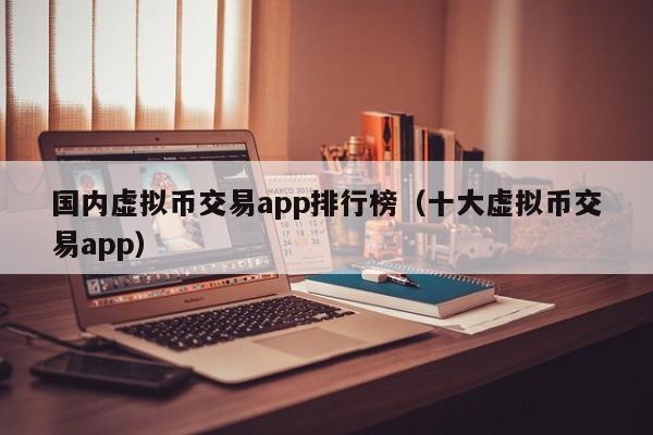 国内虚拟币交易app排行榜（十大虚拟币交易app）