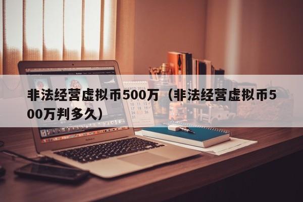 非法经营虚拟币500万（非法经营虚拟币500万判多久）