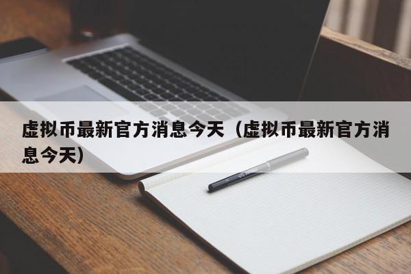 虚拟币最新官方消息今天（虚拟币最新官方消息今天）