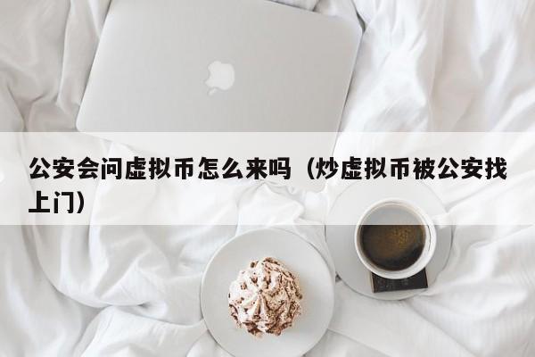 公安会问虚拟币怎么来吗（炒虚拟币被公安找上门）