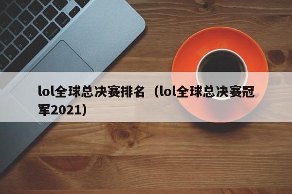 lol全球总决赛排名（lol全球总决赛冠军2021）