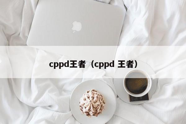 cppd王者（cppd 王者）