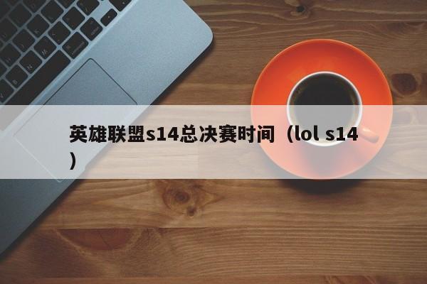 英雄联盟s14总决赛时间（lol s14）