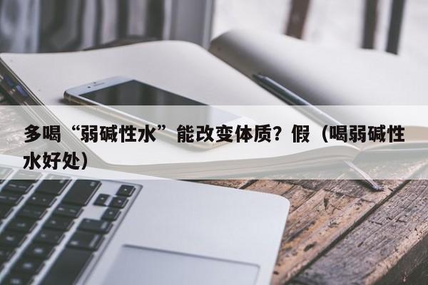 多喝“弱碱性水”能改变体质？假（喝弱碱性水好处）