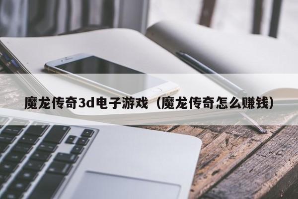 魔龙传奇3d电子游戏（魔龙传奇怎么赚钱）