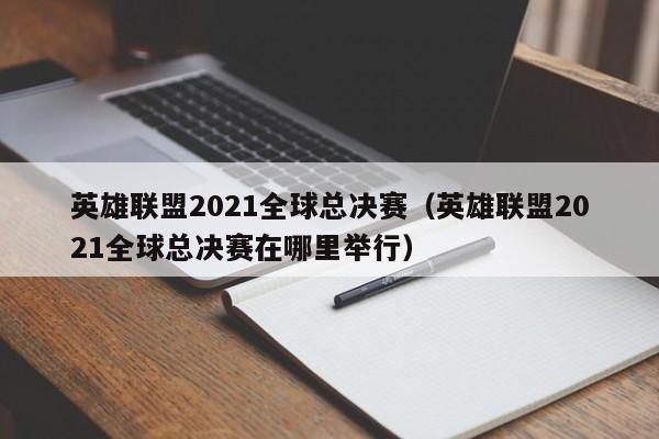 英雄联盟2021全球总决赛（英雄联盟2021全球总决赛在哪里举行）