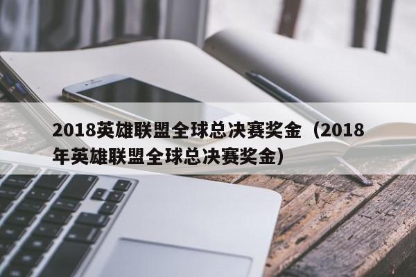 2018英雄联盟全球总决赛奖金（2018年英雄联盟全球总决赛奖金）