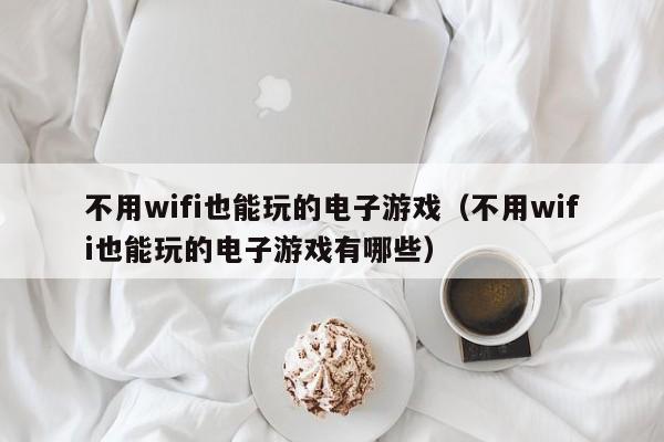 不用wifi也能玩的电子游戏（不用wifi也能玩的电子游戏有哪些）