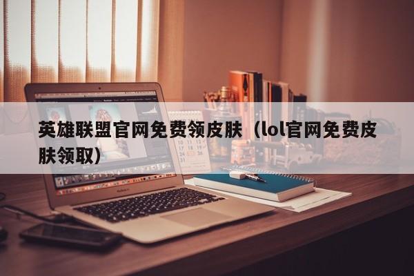 英雄联盟官网免费领皮肤（lol官网免费皮肤领取）