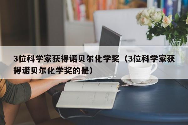 3位科学家获得诺贝尔化学奖（3位科学家获得诺贝尔化学奖的是）