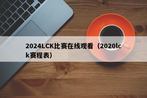 2024LCK比赛在线观看（2020lck赛程表）