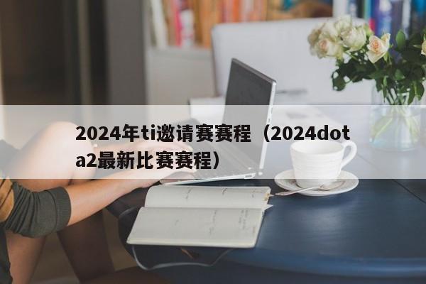 2024年ti邀请赛赛程（2024dota2最新比赛赛程）