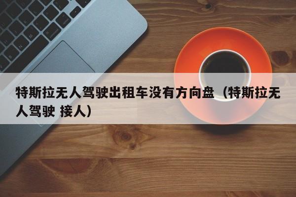 特斯拉无人驾驶出租车没有方向盘（特斯拉无人驾驶 接人）