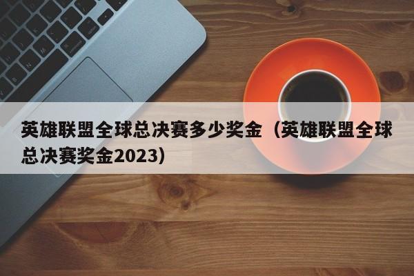 英雄联盟全球总决赛多少奖金（英雄联盟全球总决赛奖金2023）