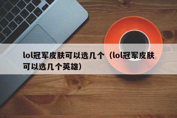 lol冠军皮肤可以选几个（lol冠军皮肤可以选几个英雄）