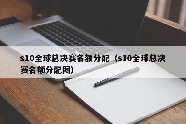 s10全球总决赛名额分配（s10全球总决赛名额分配图）