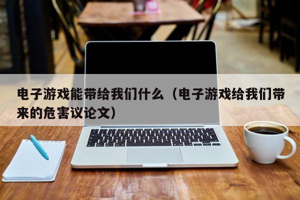 电子游戏能带给我们什么（电子游戏给我们带来的危害议论文）