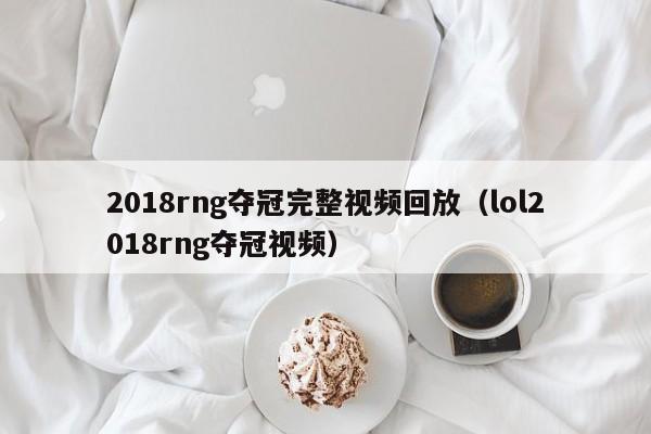 2018rng夺冠完整视频回放（lol2018rng夺冠视频）