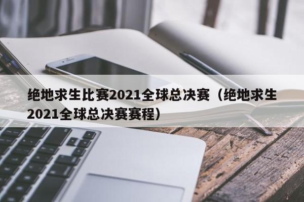 绝地求生比赛2021全球总决赛（绝地求生2021全球总决赛赛程）