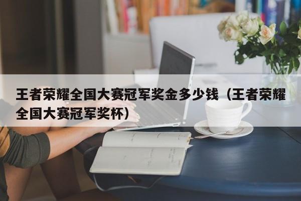 王者荣耀全国大赛冠军奖金多少钱（王者荣耀全国大赛冠军奖杯）