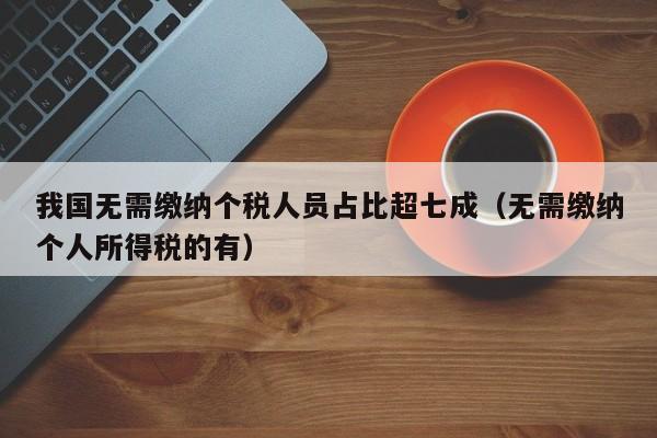 我国无需缴纳个税人员占比超七成（无需缴纳个人所得税的有）