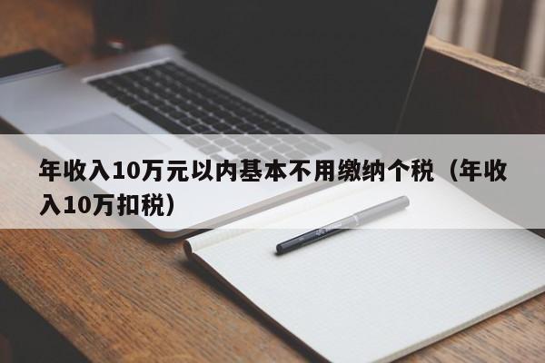 年收入10万元以内基本不用缴纳个税（年收入10万扣税）