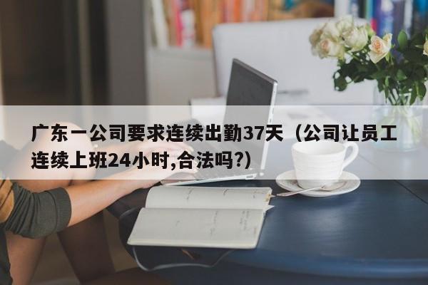 广东一公司要求连续出勤37天（公司让员工连续上班24小时,合法吗?）