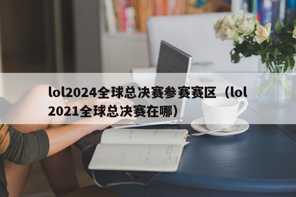 lol2024全球总决赛参赛赛区（lol2021全球总决赛在哪）