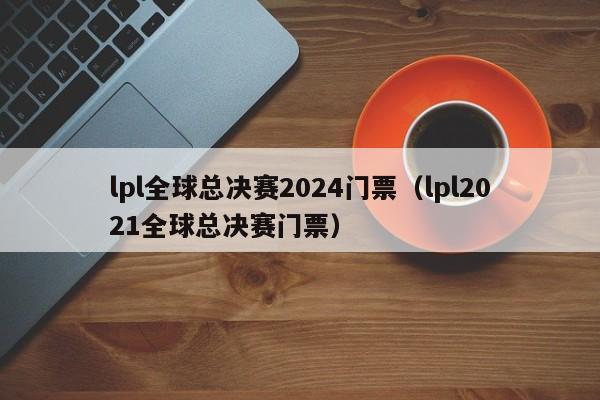 lpl全球总决赛2024门票（lpl2021全球总决赛门票）