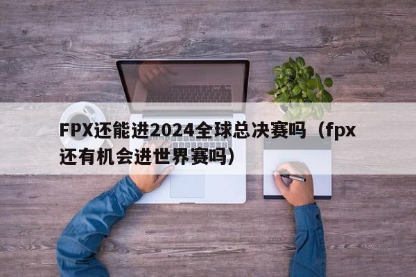 FPX还能进2024全球总决赛吗（fpx还有机会进世界赛吗）