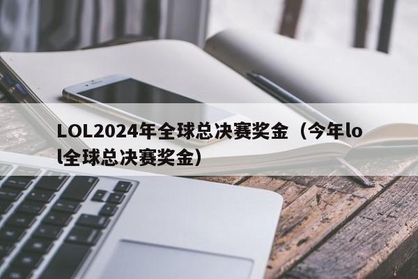 LOL2024年全球总决赛奖金（今年lol全球总决赛奖金）