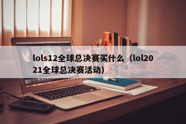 lols12全球总决赛买什么（lol2021全球总决赛活动）