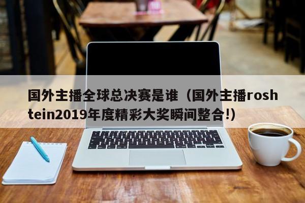 国外主播全球总决赛是谁（国外主播roshtein2019年度精彩大奖瞬间整合!）