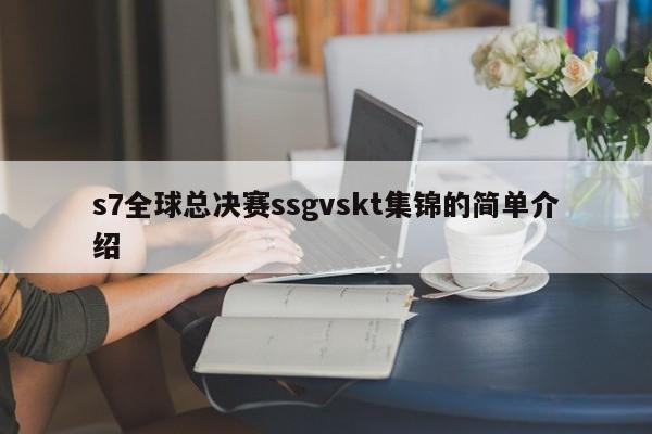 s7全球总决赛ssgvskt集锦的简单介绍